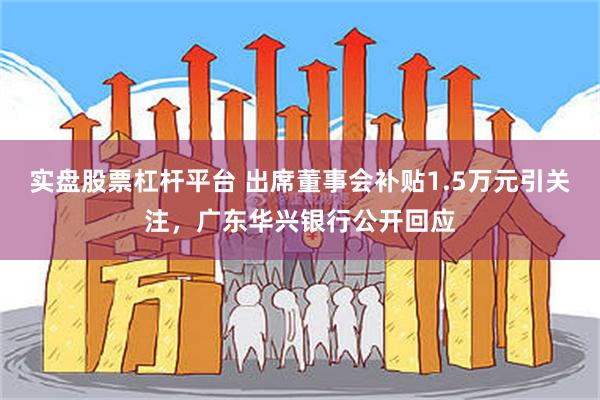 实盘股票杠杆平台 出席董事会补贴1.5万元引关注，广东华兴银行公开回应