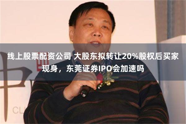 线上股票配资公司 大股东拟转让20%股权后买家现身，东莞证券IPO会加速吗