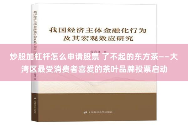 炒股加杠杆怎么申请股票 了不起的东方茶——大湾区最受消费者喜爱的茶叶品牌投票启动