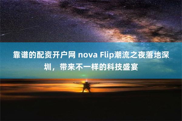 靠谱的配资开户网 nova Flip潮流之夜落地深圳，带来不一样的科技盛宴