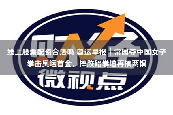 线上股票配资合法吗 奥运早报｜常园夺中国女子拳击奥运首金，摔跤跆拳道再摘两铜