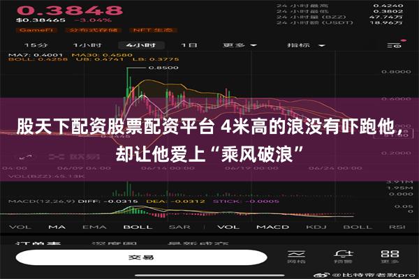 股天下配资股票配资平台 4米高的浪没有吓跑他，却让他爱上“乘风破浪”