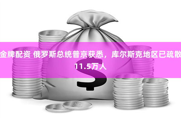 金牌配资 俄罗斯总统普京获悉，库尔斯克地区已疏散11.5万人