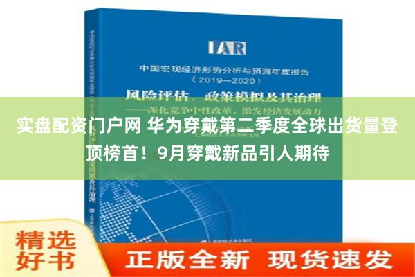 实盘配资门户网 华为穿戴第二季度全球出货量登顶榜首！9月穿戴新品引人期待