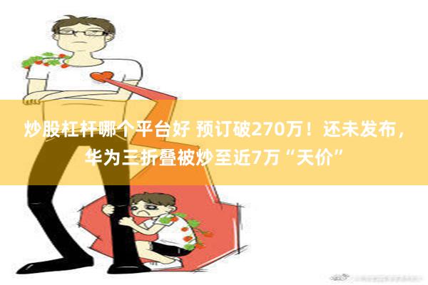 炒股杠杆哪个平台好 预订破270万！还未发布，华为三折叠被炒至近7万“天价”