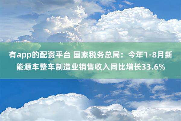 有app的配资平台 国家税务总局：今年1-8月新能源车整车制造业销售收入同比增长33.6%