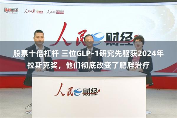 股票十倍杠杆 三位GLP-1研究先驱获2024年拉斯克奖，他们彻底改变了肥胖治疗