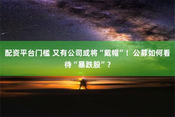 配资平台门槛 又有公司或将“戴帽”！公募如何看待“暴跌股”？