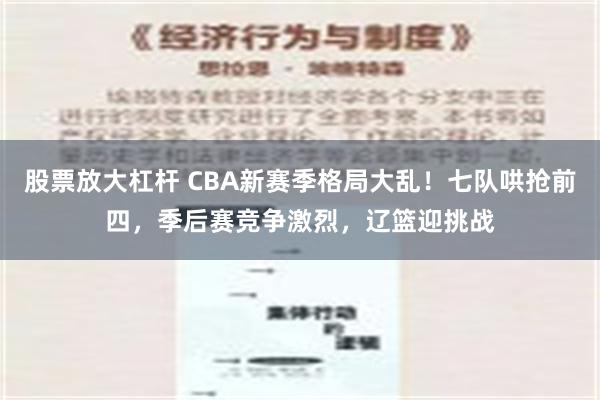 股票放大杠杆 CBA新赛季格局大乱！七队哄抢前四，季后赛竞争激烈，辽篮迎挑战