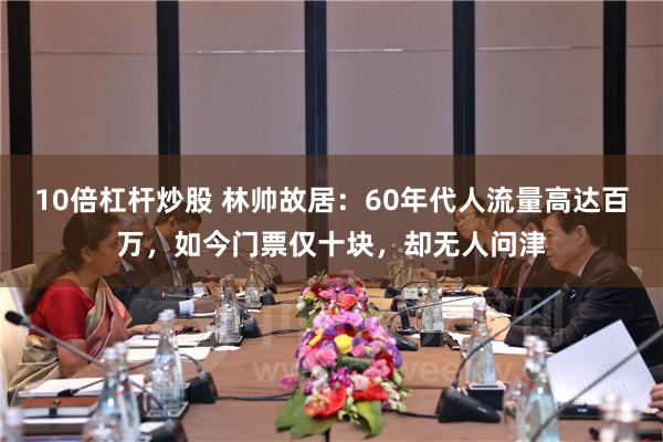 10倍杠杆炒股 林帅故居：60年代人流量高达百万，如今门票仅十块，却无人问津