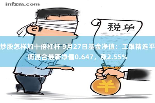 炒股怎样加十倍杠杆 9月27日基金净值：工银精选平衡混合最新净值0.647，涨2.55%