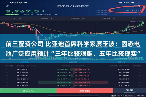 前三配资公司 比亚迪首席科学家廉玉波：固态电池广泛应用预计“三年比较艰难、五年比较现实”