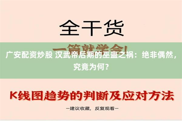 广安配资炒股 汉武帝后期的巫蛊之祸：绝非偶然，究竟为何？