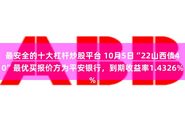 最安全的十大杠杆炒股平台 10月5日“22山西债40”最优买报价方为平安银行，到期收益率1.4326