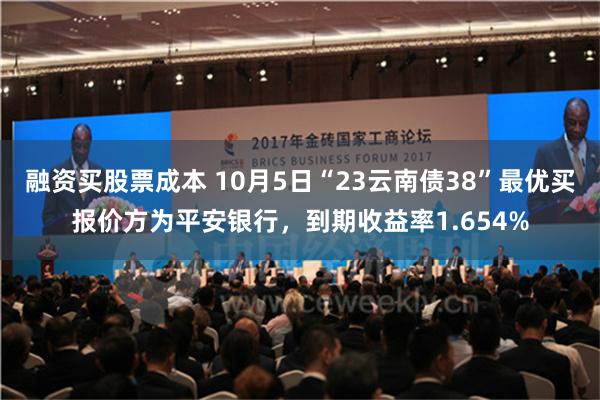 融资买股票成本 10月5日“23云南债38”最优买报价方为平安银行，到期收益率1.654%