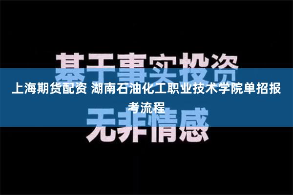 上海期货配资 湖南石油化工职业技术学院单招报考流程