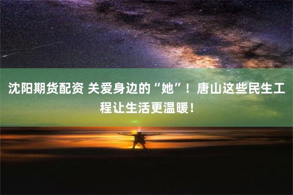 沈阳期货配资 关爱身边的“她”！唐山这些民生工程让生活更温暖！