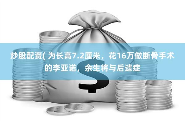 炒股配资( 为长高7.2厘米，花16万做断骨手术的李亚诺，余生将与后遗症