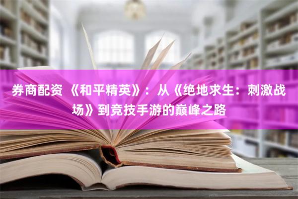 券商配资 《和平精英》：从《绝地求生：刺激战场》到竞技手游的巅峰之路