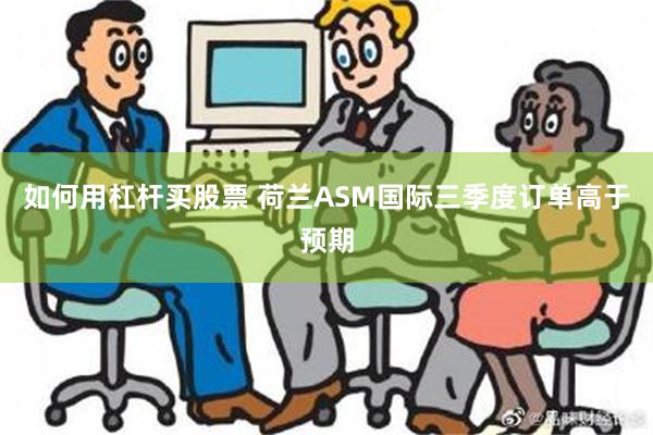 如何用杠杆买股票 荷兰ASM国际三季度订单高于预期