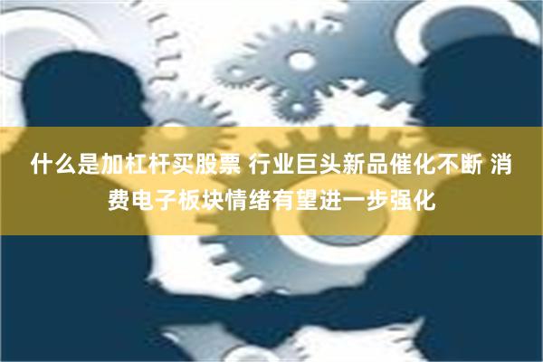 什么是加杠杆买股票 行业巨头新品催化不断 消费电子板块情绪有望进一步强化