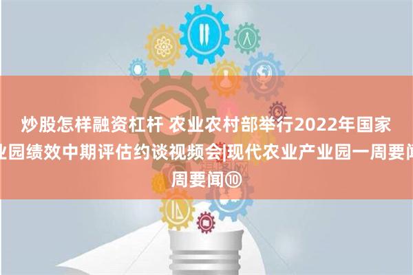 炒股怎样融资杠杆 农业农村部举行2022年国家产业园绩效中期评估约谈视频会|现代农业产业园一周要闻⑩