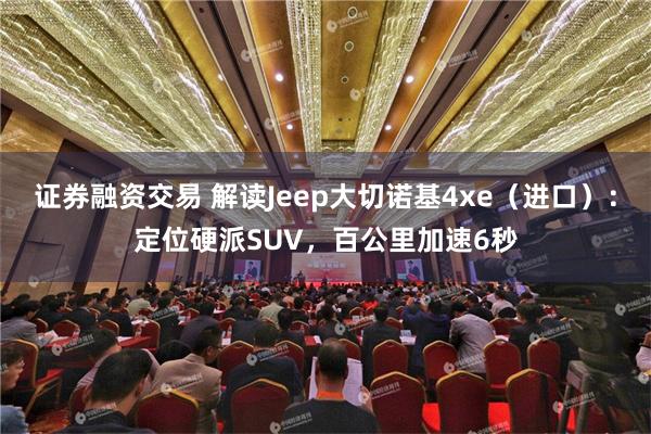 证券融资交易 解读Jeep大切诺基4xe（进口）：定位硬派SUV，百公里加速6秒