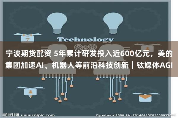 宁波期货配资 5年累计研发投入近600亿元，美的集团加速AI、机器人等前沿科技创新｜钛媒体AGI