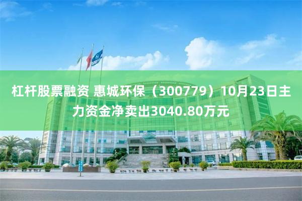 杠杆股票融资 惠城环保（300779）10月23日主力资金净卖出3040.80万元