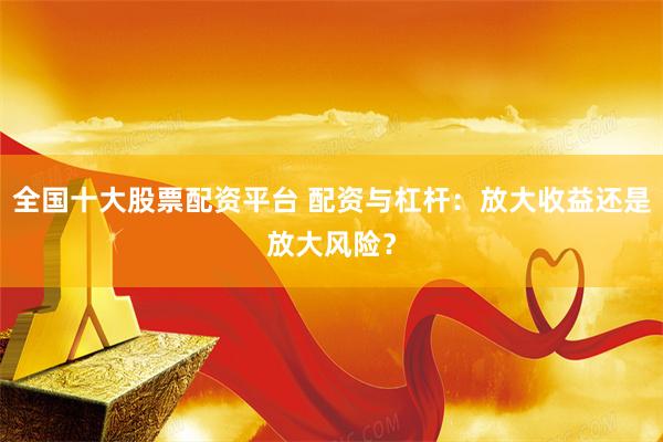 全国十大股票配资平台 配资与杠杆：放大收益还是放大风险？