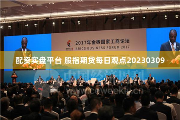 配资实盘平台 股指期货每日观点20230309