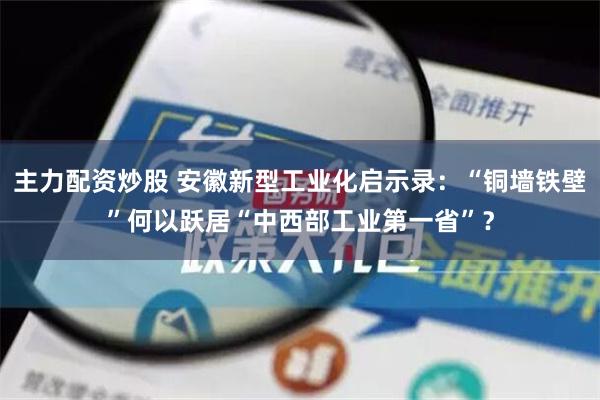 主力配资炒股 安徽新型工业化启示录：“铜墙铁壁”何以跃居“中西部工业第一省”？