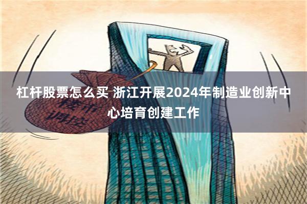 杠杆股票怎么买 浙江开展2024年制造业创新中心培育创建工作