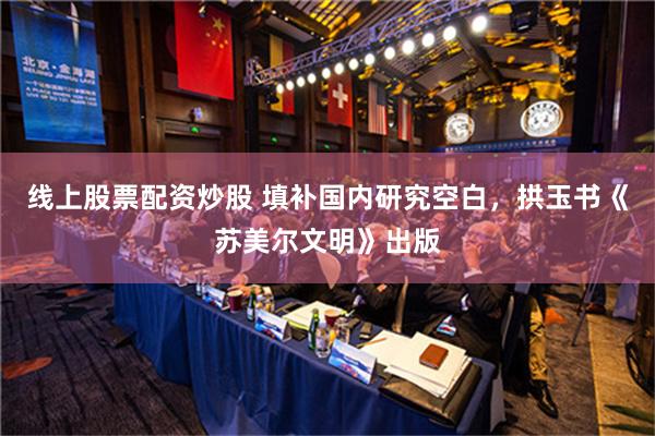 线上股票配资炒股 填补国内研究空白，拱玉书《苏美尔文明》出版