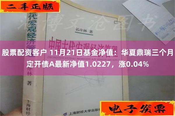 股票配资客户 11月21日基金净值：华夏鼎瑞三个月定开债A最新净值1.0227，涨0.04%