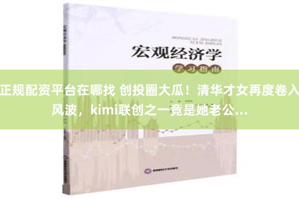 正规配资平台在哪找 创投圈大瓜！清华才女再度卷入风波，kimi联创之一竟是她老公...