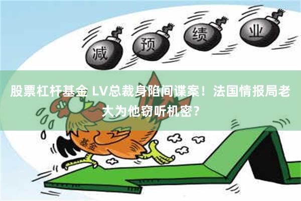 股票杠杆基金 LV总裁身陷间谍案！法国情报局老大为他窃听机密？