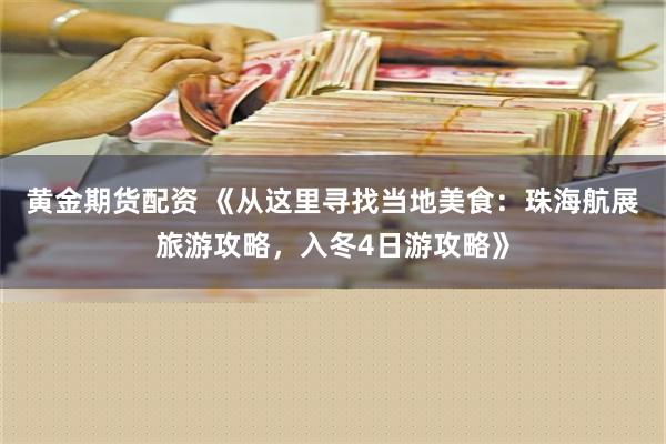 黄金期货配资 《从这里寻找当地美食：珠海航展旅游攻略，入冬4日游攻略》