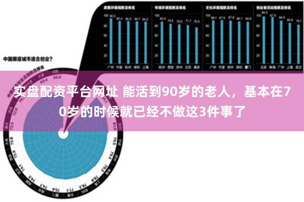 实盘配资平台网址 能活到90岁的老人，基本在70岁的时候就已经不做这3件事了