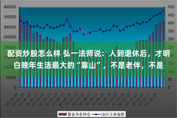 配资炒股怎么样 弘一法师说：人到退休后，才明白晚年生活最大的“靠山”，不是老伴，不是