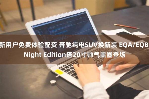 新用户免费体验配资 奔驰纯电SUV换新装 EQA/EQB Night Edition搭20寸帅气黑圈