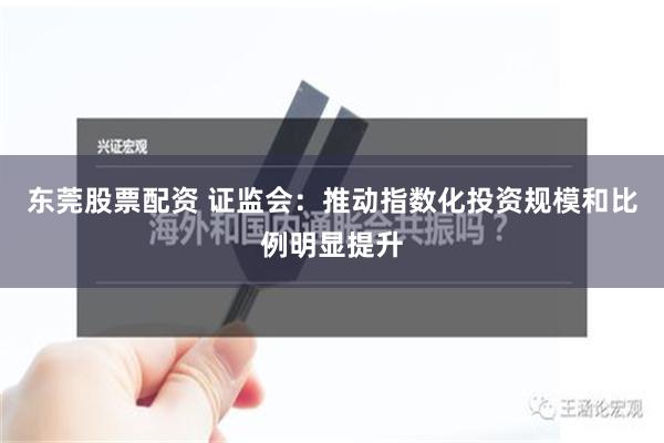 东莞股票配资 证监会：推动指数化投资规模和比例明显提升