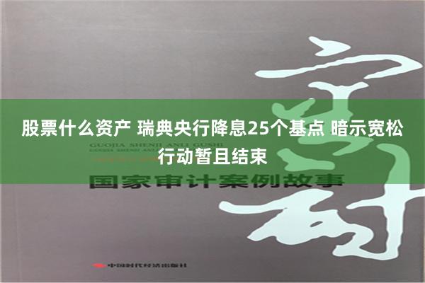 股票什么资产 瑞典央行降息25个基点 暗示宽松行动暂且结束