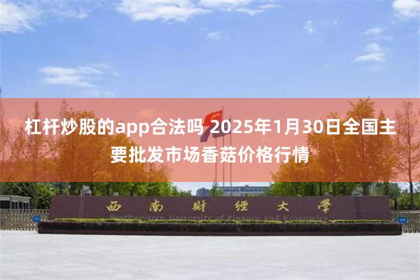 杠杆炒股的app合法吗 2025年1月30日全国主要批发市场香菇价格行情