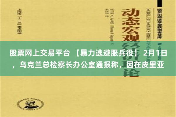 股票网上交易平台 【暴力逃避服兵役】 2月1日，乌克兰总检察长办公室通报称，因在皮里亚