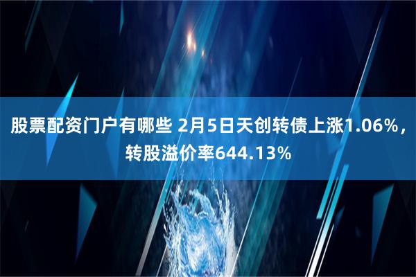 股票配资门户有哪些 2月5日天创转债上涨1.06%，转股溢价率644.13%