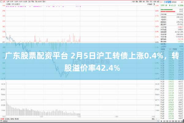 广东股票配资平台 2月5日沪工转债上涨0.4%，转股溢价率42.4%