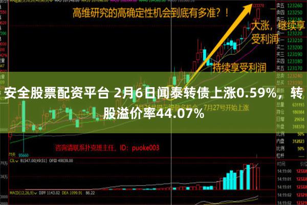 安全股票配资平台 2月6日闻泰转债上涨0.59%，转股溢价率44.07%