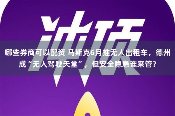 哪些券商可以配资 马斯克6月推无人出租车，德州成“无人驾驶天堂”，但安全隐患谁来管？