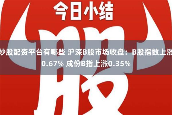 炒股配资平台有哪些 沪深B股市场收盘：B股指数上涨0.67% 成份B指上涨0.35%